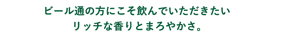 ビール通の方にこそ飲んでいただきたいリッチな香りとまろやかさ。